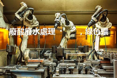 “廢酸廢水處理，綠色環(huán)保新篇章”